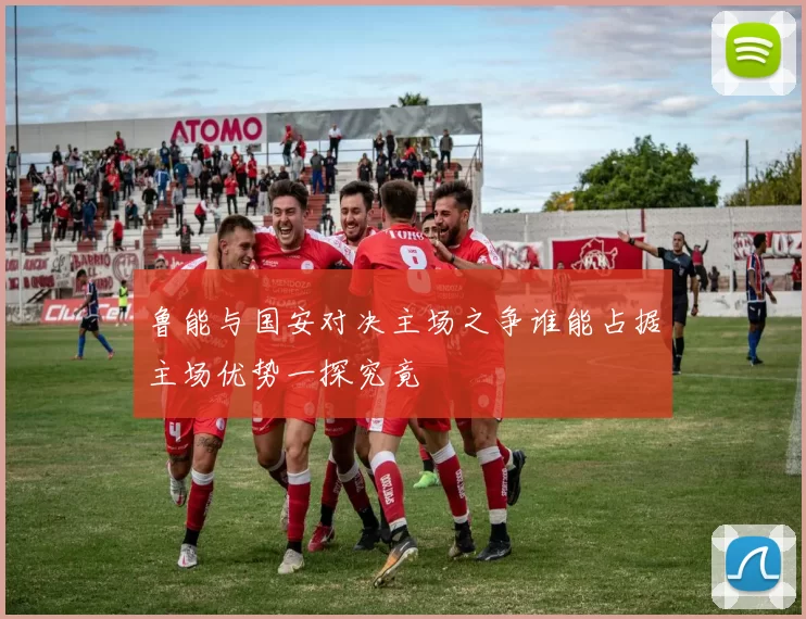 鲁能与国安对决主场之争谁能占据主场优势一探究竟