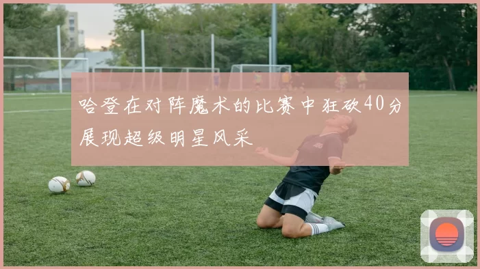 哈登在对阵魔术的比赛中狂砍40分展现超级明星风采