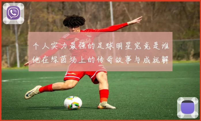 个人实力最强的足球明星究竟是谁他在绿茵场上的传奇故事与成就解析