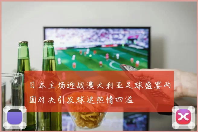日本主场迎战澳大利亚足球盛宴两国对决引发球迷热情四溢