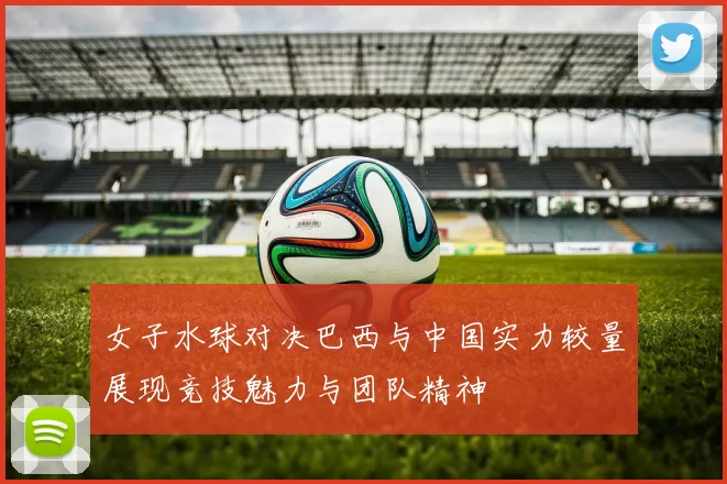 女子水球对决巴西与中国实力较量展现竞技魅力与团队精神