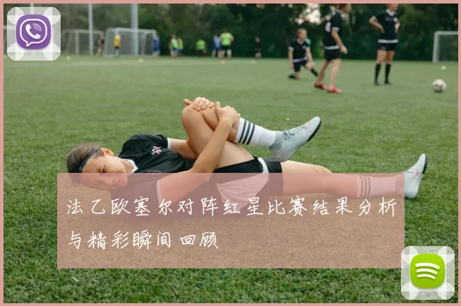 法乙欧塞尔对阵红星比赛结果分析与精彩瞬间回顾