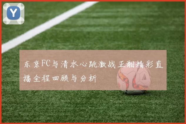 东京FC与清水心跳激战正酣精彩直播全程回顾与分析