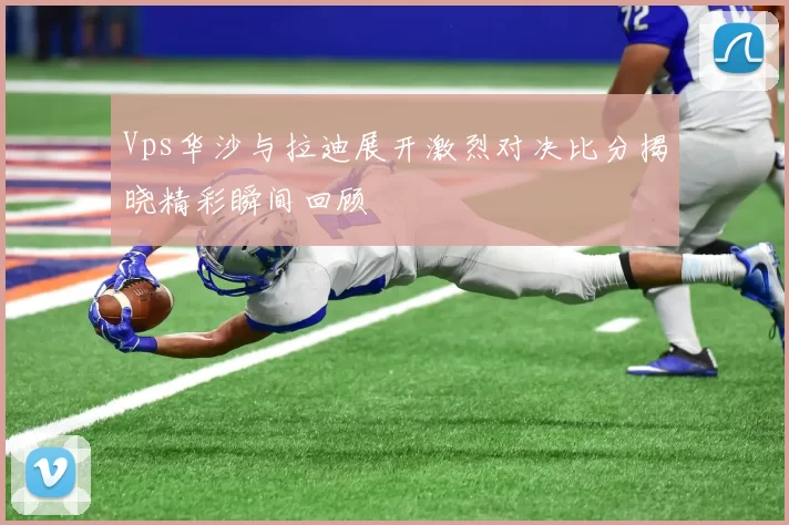 Vps华沙与拉迪展开激烈对决比分揭晓精彩瞬间回顾