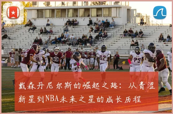 戴森丹尼尔斯的崛起之路：从青涩新星到NBA未来之星的成长历程