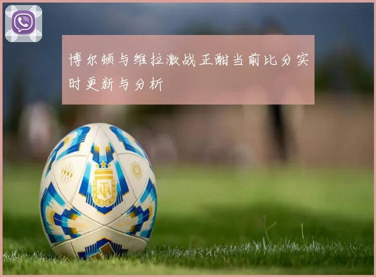 博尔顿与维拉激战正酣当前比分实时更新与分析