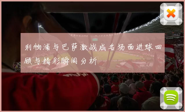 利物浦与巴萨激战成名场面进球回顾与精彩瞬间分析