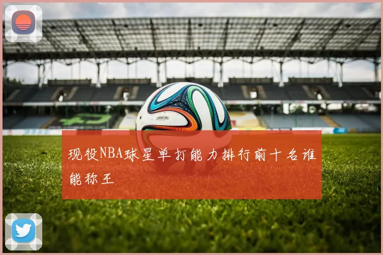 现役NBA球星单打能力排行前十名谁能称王