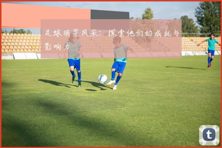 足球明星风采：探索他们的成就与影响力