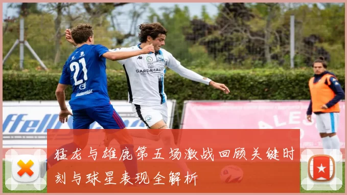 猛龙与雄鹿第五场激战回顾关键时刻与球星表现全解析